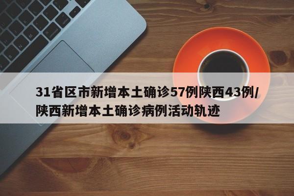 31省区市新增本土确诊57例陕西43例/陕西新增本土确诊病例活动轨迹