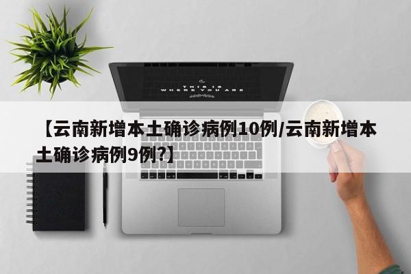 【云南新增本土确诊病例10例/云南新增本土确诊病例9例?】