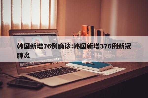 韩国新增76例确诊:韩国新增376例新冠肺炎