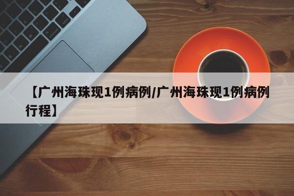 【广州海珠现1例病例/广州海珠现1例病例行程】