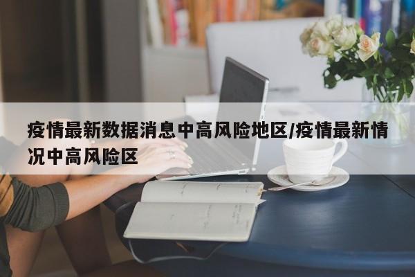 疫情最新数据消息中高风险地区/疫情最新情况中高风险区