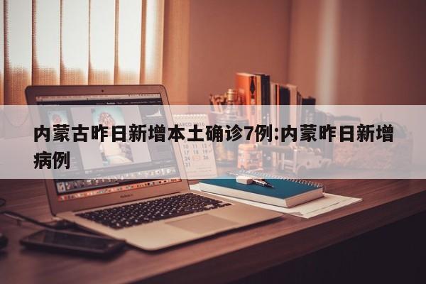 内蒙古昨日新增本土确诊7例:内蒙昨日新增病例