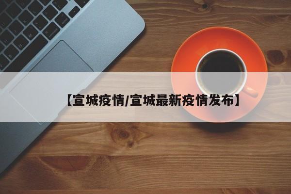 【宣城疫情/宣城最新疫情发布】