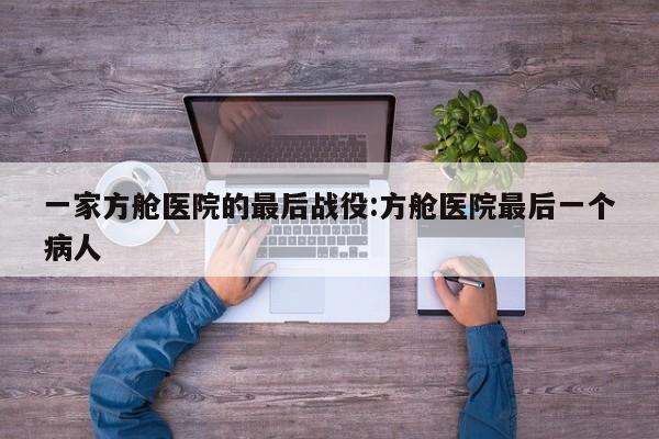 一家方舱医院的最后战役:方舱医院最后一个病人