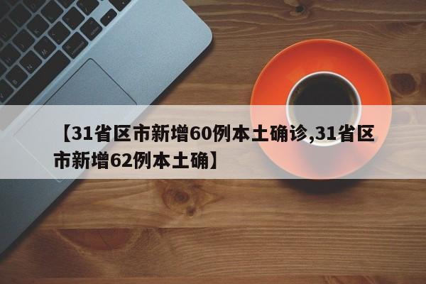 【31省区市新增60例本土确诊,31省区市新增62例本土确】
