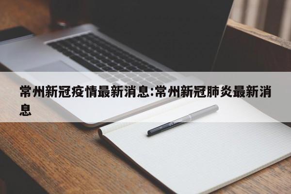 常州新冠疫情最新消息:常州新冠肺炎最新消息