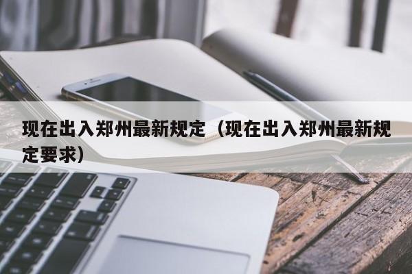 现在出入郑州最新规定(现在出入郑州最新规定要求)
