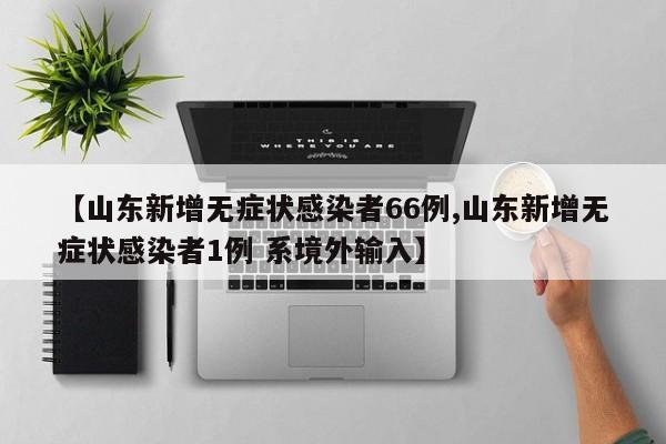 【山东新增无症状感染者66例,山东新增无症状感染者1例 系境外输入】