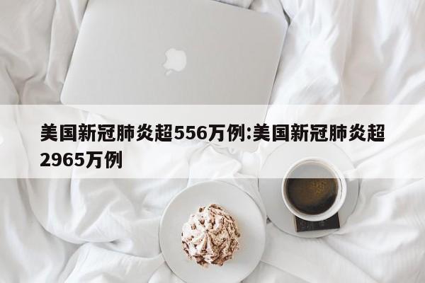 美国新冠肺炎超556万例:美国新冠肺炎超2965万例
