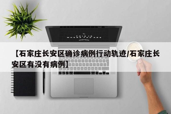【石家庄长安区确诊病例行动轨迹/石家庄长安区有没有病例】