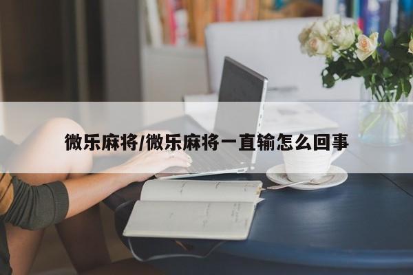 微乐麻将/微乐麻将一直输怎么回事