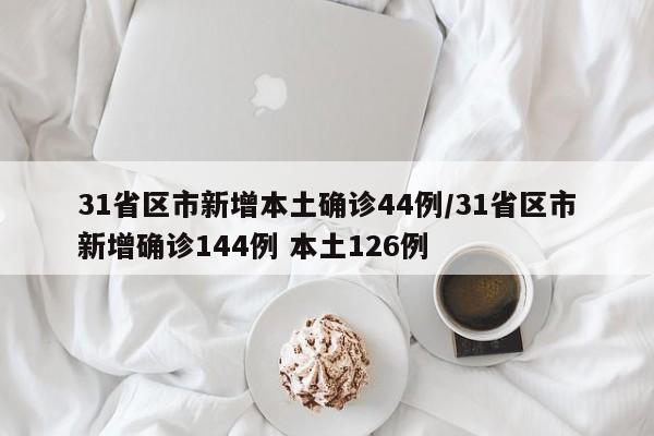 31省区市新增本土确诊44例/31省区市新增确诊144例 本土126例