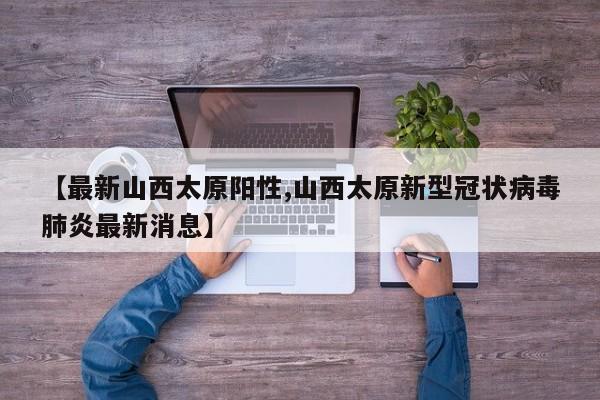 【最新山西太原阳性,山西太原新型冠状病毒肺炎最新消息】