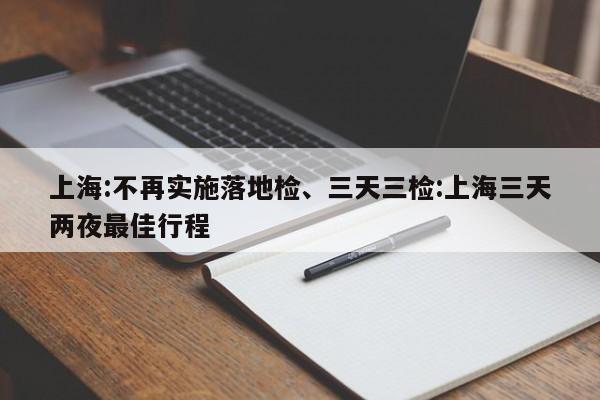 上海:不再实施落地检、三天三检:上海三天两夜最佳行程
