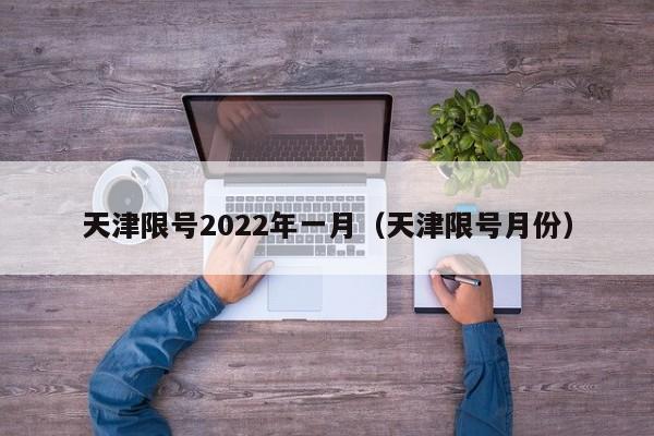天津限号2022年一月（天津限号月份）