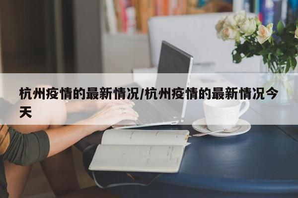 杭州疫情的最新情况/杭州疫情的最新情况今天