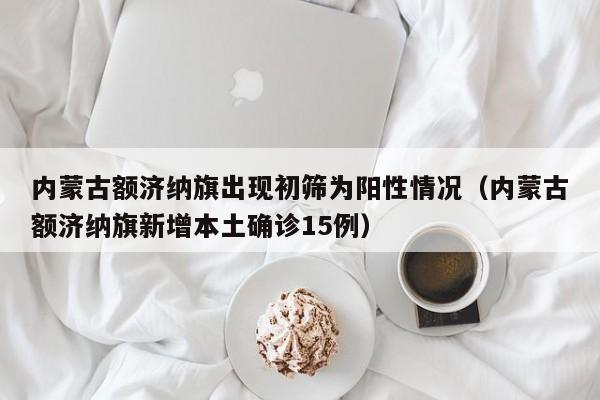 内蒙古额济纳旗出现初筛为阳性情况（内蒙古额济纳旗新增本土确诊15例）