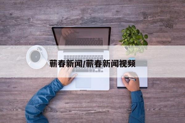 蕲春新闻/蕲春新闻视频