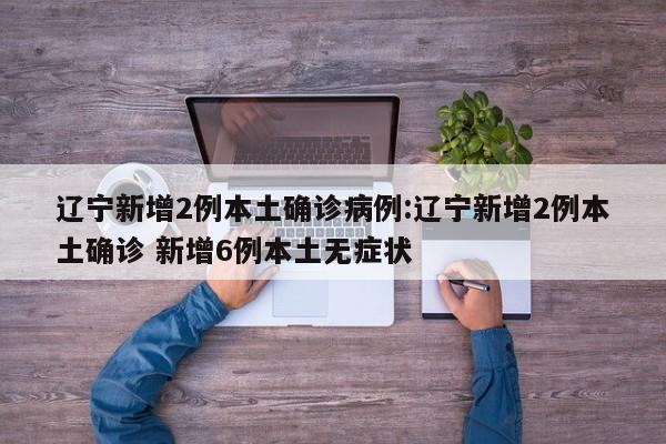 辽宁新增2例本土确诊病例:辽宁新增2例本土确诊 新增6例本土无症状