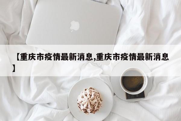 【重庆市疫情最新消息,重庆市疫情最新消息】