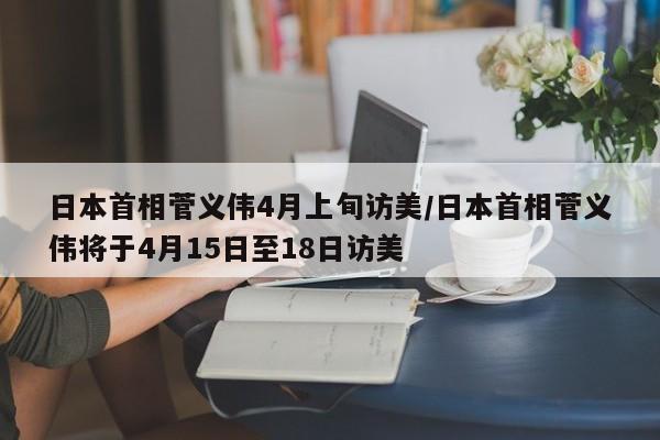 日本首相菅义伟4月上旬访美/日本首相菅义伟将于4月15日至18日访美