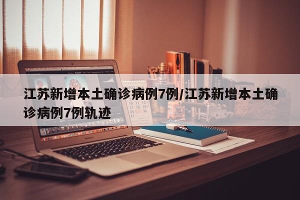 江苏新增本土确诊病例7例/江苏新增本土确诊病例7例轨迹