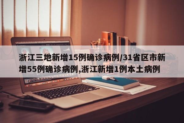 浙江三地新增15例确诊病例/31省区市新增55例确诊病例,浙江新增1例本土病例
