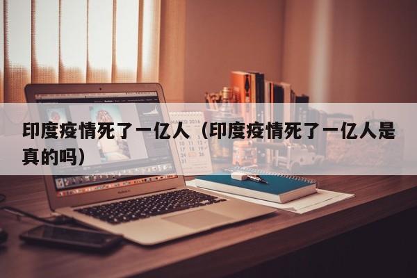 印度疫情死了一亿人（印度疫情死了一亿人是真的吗）