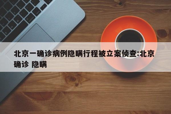 北京一确诊病例隐瞒行程被立案侦查:北京 确诊 隐瞒