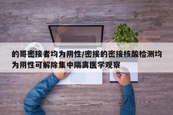 的哥密接者均为阴性/密接的密接核酸检测均为阴性可解除集中隔离医学观察