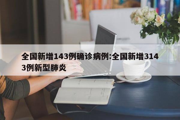 全国新增143例确诊病例:全国新增3143例新型肺炎