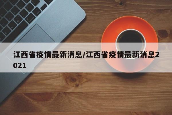 江西省疫情最新消息/江西省疫情最新消息2021