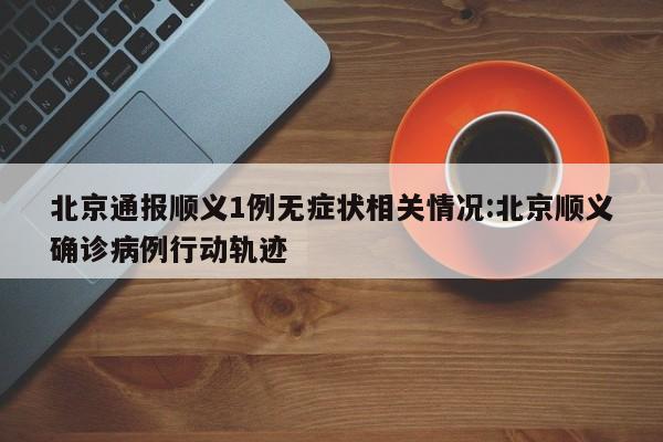 北京通报顺义1例无症状相关情况:北京顺义确诊病例行动轨迹