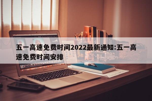 五一高速免费时间2022最新通知:五一高速免费时间安排