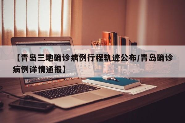 【青岛三地确诊病例行程轨迹公布/青岛确诊病例详情通报】