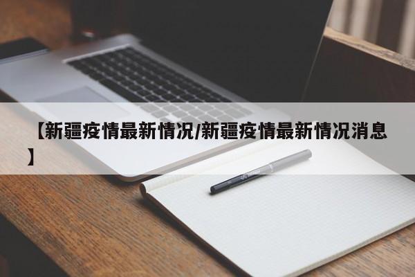 【新疆疫情最新情况/新疆疫情最新情况消息】
