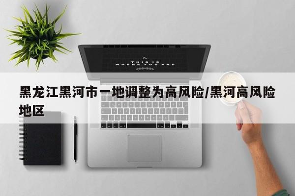 黑龙江黑河市一地调整为高风险/黑河高风险地区