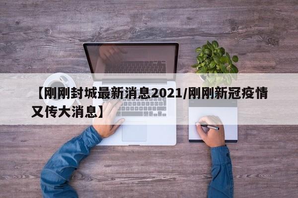 【刚刚封城最新消息2021/刚刚新冠疫情又传大消息】