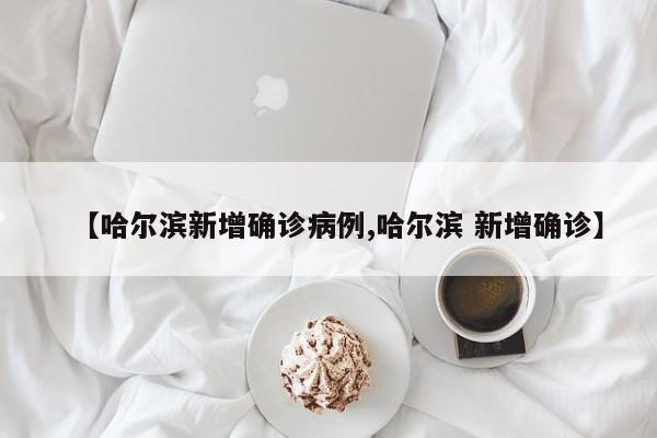 【哈尔滨新增确诊病例,哈尔滨 新增确诊】