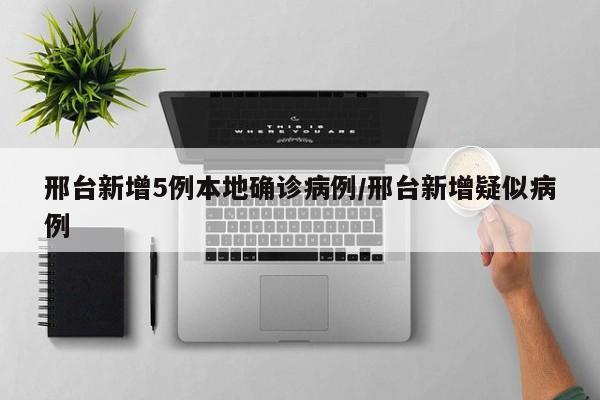 邢台新增5例本地确诊病例/邢台新增疑似病例