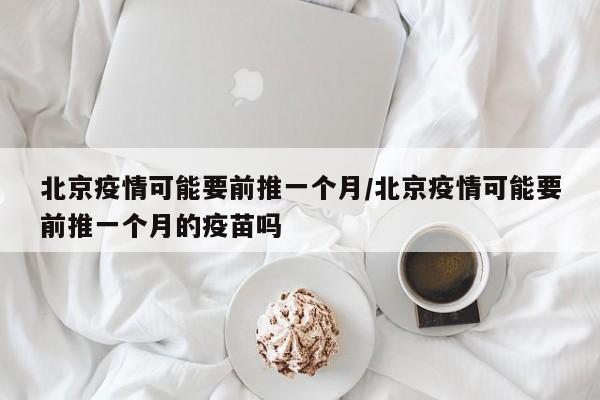 北京疫情可能要前推一个月/北京疫情可能要前推一个月的疫苗吗