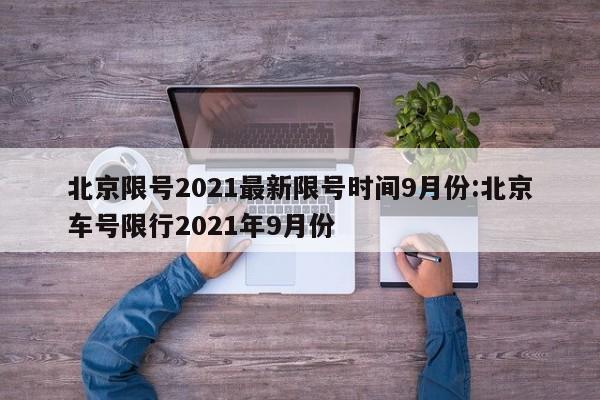 北京限号2021最新限号时间9月份:北京车号限行2021年9月份