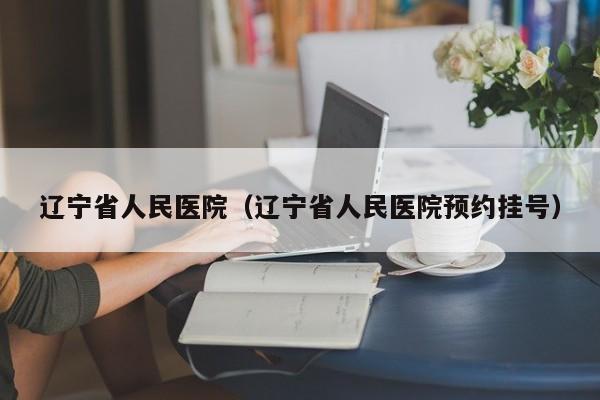 辽宁省人民医院（辽宁省人民医院预约挂号）