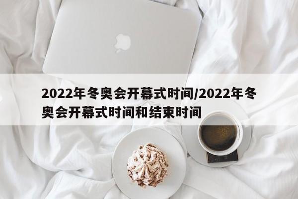 2022年冬奥会开幕式时间/2022年冬奥会开幕式时间和结束时间
