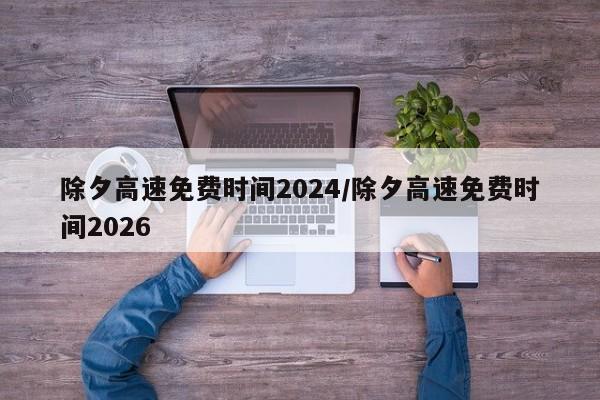 除夕高速免费时间2024/除夕高速免费时间2026