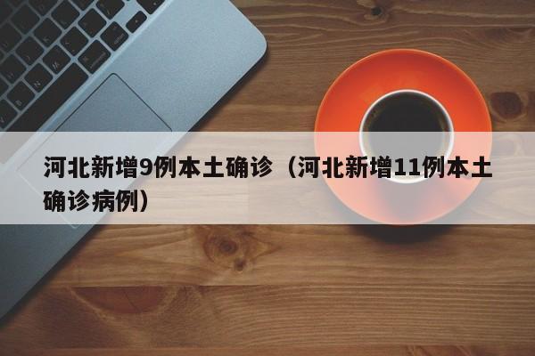 河北新增9例本土确诊（河北新增11例本土确诊病例）