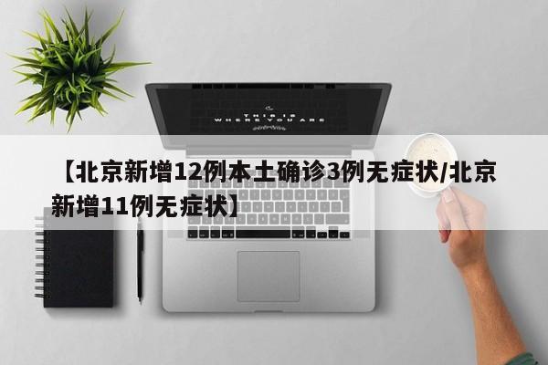 【北京新增12例本土确诊3例无症状/北京新增11例无症状】