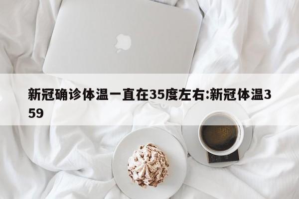 新冠确诊体温一直在35度左右:新冠体温359