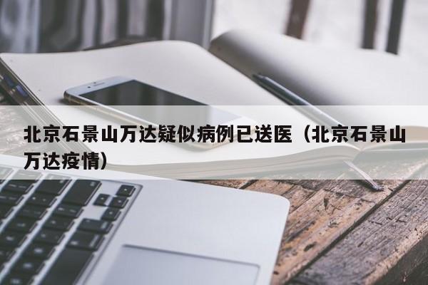 北京石景山万达疑似病例已送医(北京石景山万达疫情)