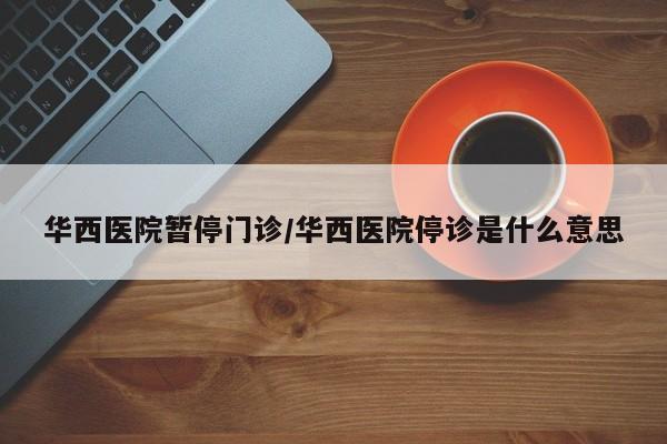 华西医院暂停门诊/华西医院停诊是什么意思